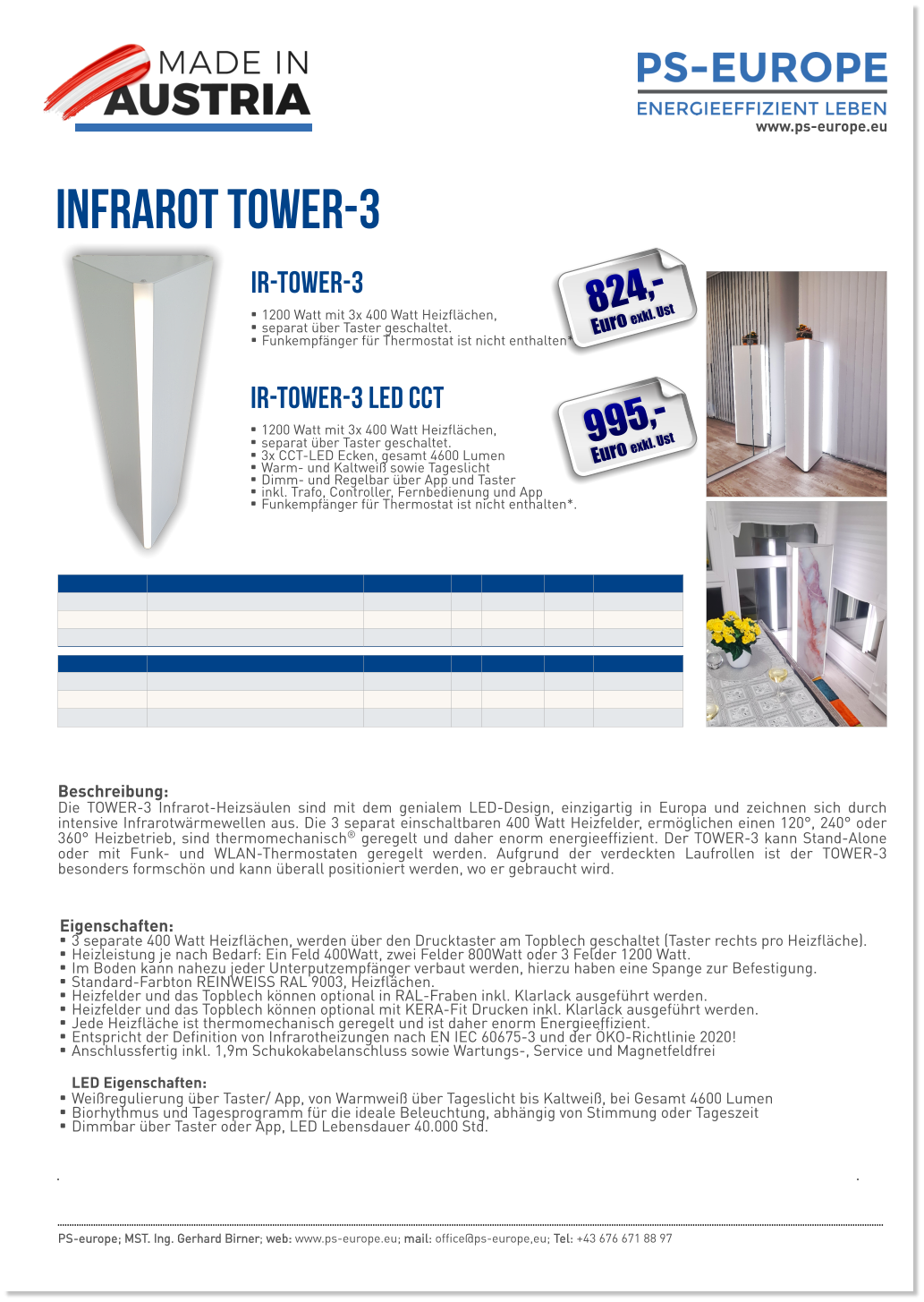 Infrarot TOWER-3 Eigenschaften: •	3 separate 400 Watt Heizflächen, werden über den Drucktaster am Topblech geschaltet (Taster rechts pro Heizfläche). •	Heizleistung je nach Bedarf: Ein Feld 400Watt, zwei Felder 800Watt oder 3 Felder 1200 Watt. •	Im Boden kann nahezu jeder Unterputzempfänger verbaut werden, hierzu haben eine Spange zur Befestigung. •	Standard-Farbton REINWEISS RAL 9003, Heizflächen. •	Heizfelder und das Topblech können optional in RAL-Fraben inkl. Klarlack ausgeführt werden. •	Heizfelder und das Topblech können optional mit KERA-Fit Drucken inkl. Klarlack ausgeführt werden. •	Jede Heizfläche ist thermomechanisch geregelt und ist daher enorm Energieeffizient. •	Entspricht der Definition von Infrarotheizungen nach EN IEC 60675-3 und der ÖKO-Richtlinie 2020! •	Anschlussfertig inkl. 1,9m Schukokabelanschluss sowie Wartungs-, Service und MagnetfeldfreiLED Eigenschaften: •	Weißregulierung über Taster/ App, von Warmweiß über Tageslicht bis Kaltweiß, bei Gesamt 4600 Lumen •	Biorhythmus und Tagesprogramm für die ideale Beleuchtung, abhängig von Stimmung oder Tageszeit •	Dimmbar über Taster oder App, LED Lebensdauer 40.000 Std.  www.ps-europe.eu PS-europe; MST. Ing. Gerhard Birner; web: www.ps-europe.eu; mail: office@ps-europe,eu; Tel: +43 676 671 88 97 IR-TOWER-3 LED CCT   •	1200 Watt mit 3x 400 Watt Heizflächen,  •	separat über Taster geschaltet. •	3x CCT-LED Ecken, gesamt 4600 Lumen •	Warm- und Kaltweiß sowie Tageslicht •	Dimm- und Regelbar über App und Taster  •	inkl. Trafo, Controller, Fernbedienung und App •	Funkempfänger für Thermostat ist nicht enthalten*.  IR-TOWER-3   •	1200 Watt mit 3x 400 Watt Heizflächen,  •	separat über Taster geschaltet. •	Funkempfänger für Thermostat ist nicht enthalten*.  Beschreibung:Die TOWER-3 Infrarot-Heizsäulen sind mit dem genialem LED-Design, einzigartig in Europa und zeichnen sich durch intensive Infrarotwärmewellen aus. Die 3 separat einschaltbaren 400 Watt Heizfelder, ermöglichen einen 120°, 240° oder 360° Heizbetrieb, sind thermomechanisch® geregelt und daher enorm energieeffizient. Der TOWER-3 kann Stand-Alone oder mit Funk- und WLAN-Thermostaten geregelt werden. Aufgrund der verdeckten Laufrollen ist der TOWER-3 besonders formschön und kann überall positioniert werden, wo er gebraucht wird.  824,- Euro exkl. Ust 995,- Euro exkl. Ust